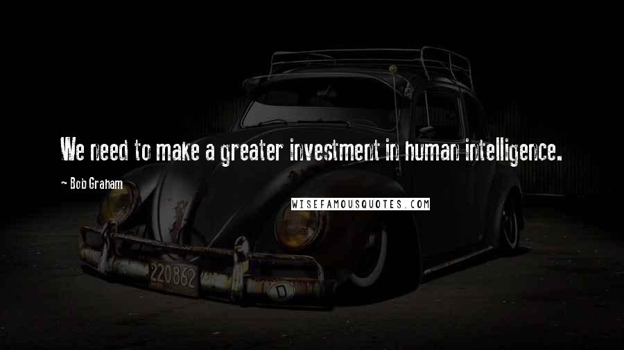 Bob Graham Quotes: We need to make a greater investment in human intelligence.