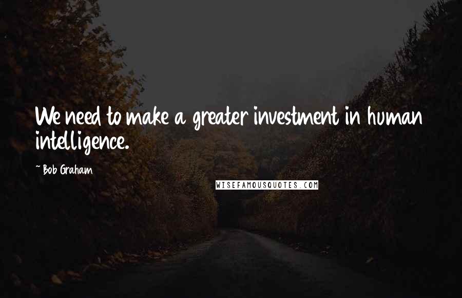 Bob Graham Quotes: We need to make a greater investment in human intelligence.