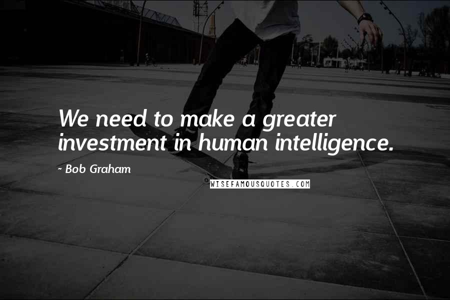 Bob Graham Quotes: We need to make a greater investment in human intelligence.