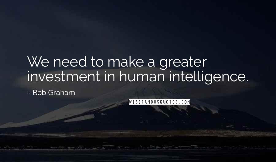 Bob Graham Quotes: We need to make a greater investment in human intelligence.