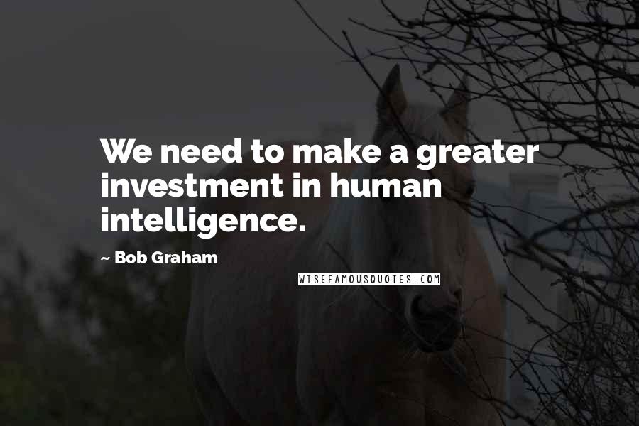 Bob Graham Quotes: We need to make a greater investment in human intelligence.