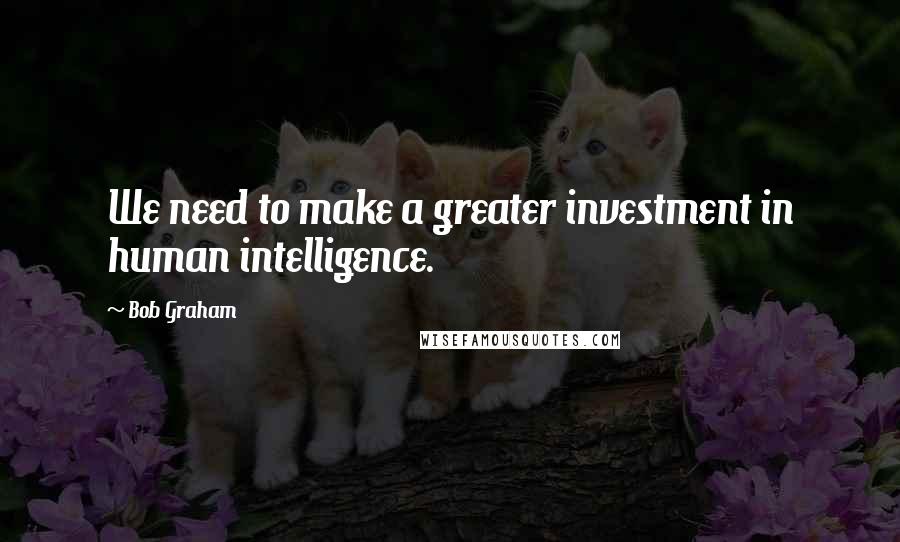Bob Graham Quotes: We need to make a greater investment in human intelligence.