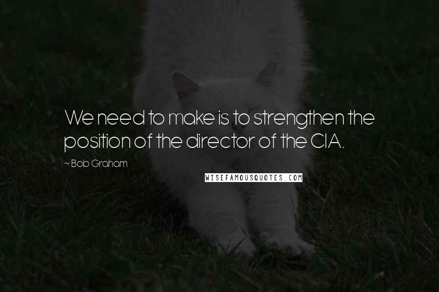 Bob Graham Quotes: We need to make is to strengthen the position of the director of the CIA.