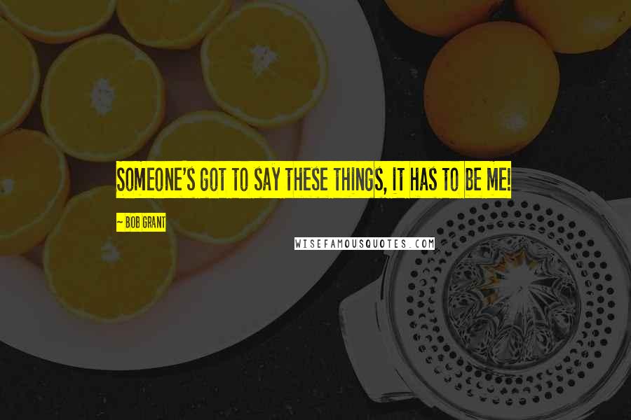 Bob Grant Quotes: Someone's got to say these things, it has to be me!