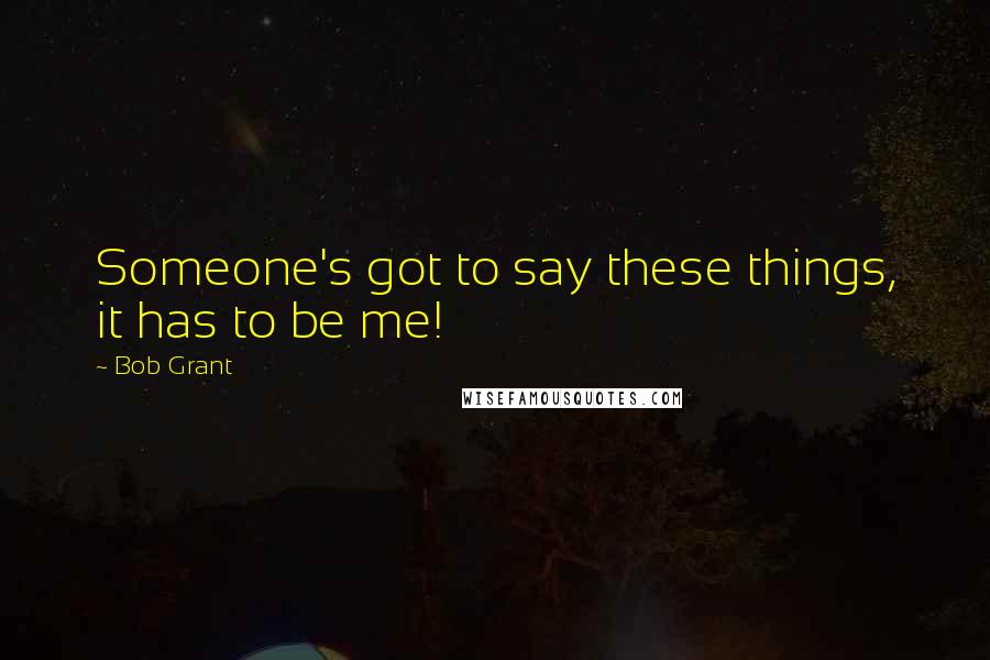 Bob Grant Quotes: Someone's got to say these things, it has to be me!