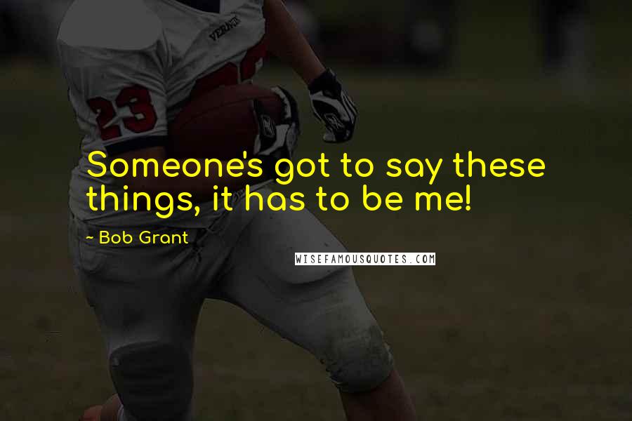 Bob Grant Quotes: Someone's got to say these things, it has to be me!