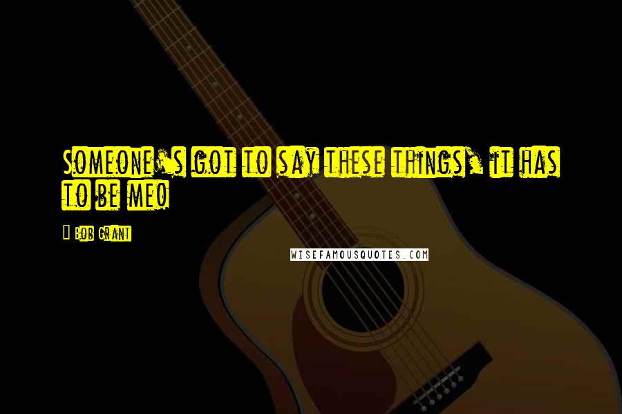 Bob Grant Quotes: Someone's got to say these things, it has to be me!