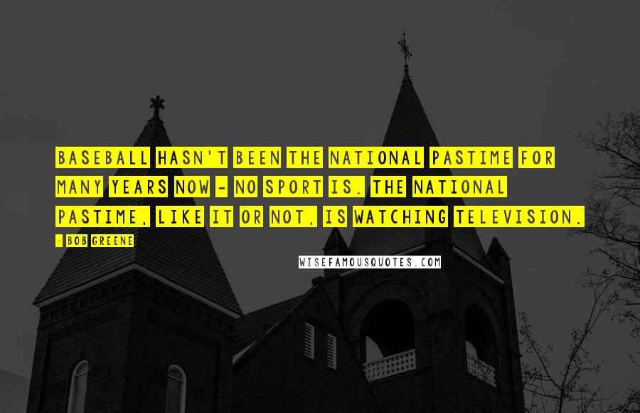 Bob Greene Quotes: Baseball hasn't been the national pastime for many years now - no sport is. The national pastime, like it or not, is watching television.