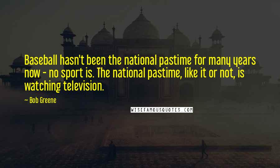 Bob Greene Quotes: Baseball hasn't been the national pastime for many years now - no sport is. The national pastime, like it or not, is watching television.