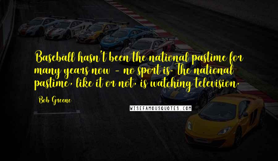 Bob Greene Quotes: Baseball hasn't been the national pastime for many years now - no sport is. The national pastime, like it or not, is watching television.