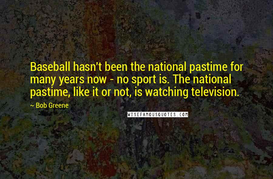 Bob Greene Quotes: Baseball hasn't been the national pastime for many years now - no sport is. The national pastime, like it or not, is watching television.