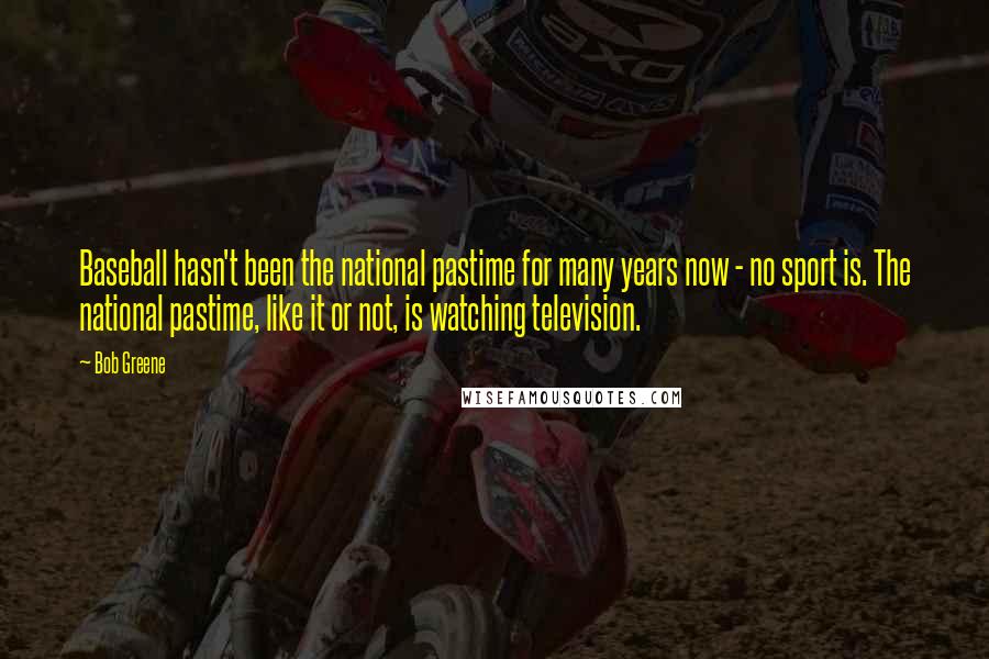 Bob Greene Quotes: Baseball hasn't been the national pastime for many years now - no sport is. The national pastime, like it or not, is watching television.