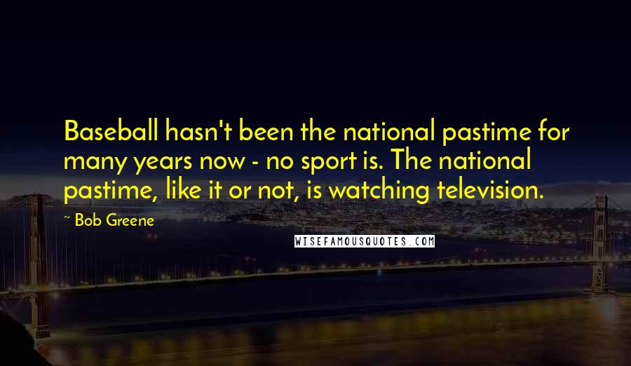 Bob Greene Quotes: Baseball hasn't been the national pastime for many years now - no sport is. The national pastime, like it or not, is watching television.