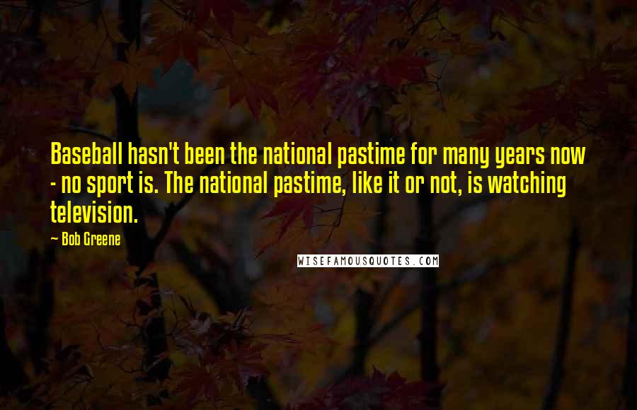 Bob Greene Quotes: Baseball hasn't been the national pastime for many years now - no sport is. The national pastime, like it or not, is watching television.