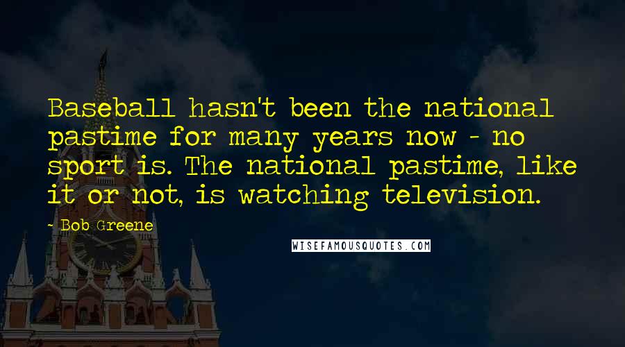 Bob Greene Quotes: Baseball hasn't been the national pastime for many years now - no sport is. The national pastime, like it or not, is watching television.