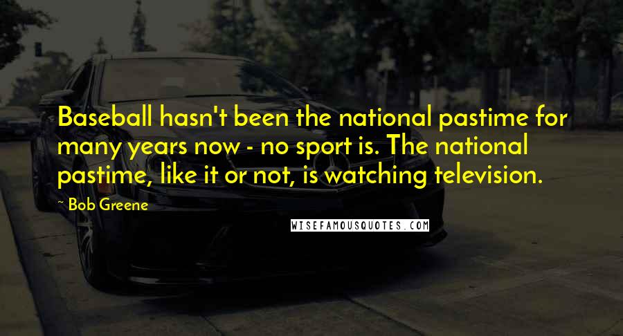 Bob Greene Quotes: Baseball hasn't been the national pastime for many years now - no sport is. The national pastime, like it or not, is watching television.