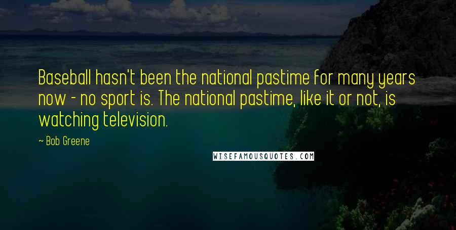 Bob Greene Quotes: Baseball hasn't been the national pastime for many years now - no sport is. The national pastime, like it or not, is watching television.