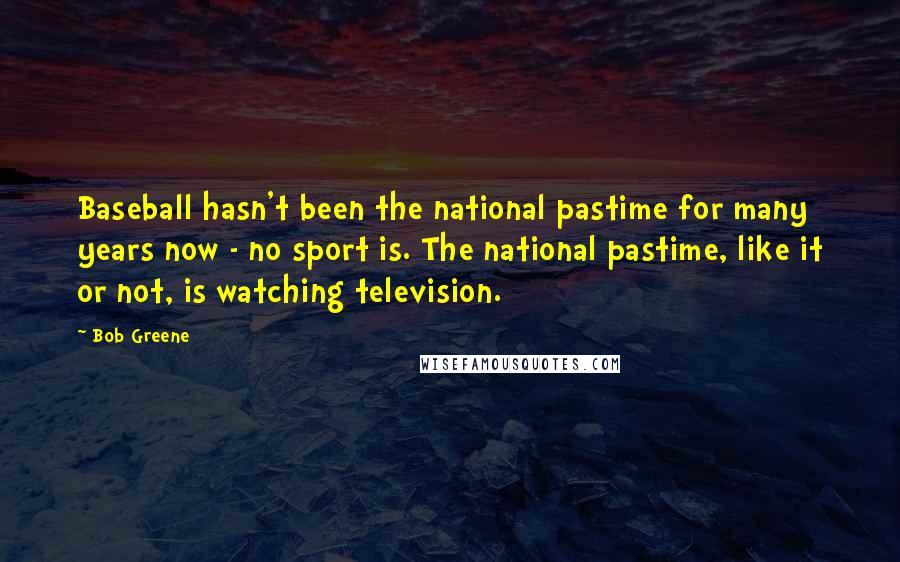 Bob Greene Quotes: Baseball hasn't been the national pastime for many years now - no sport is. The national pastime, like it or not, is watching television.