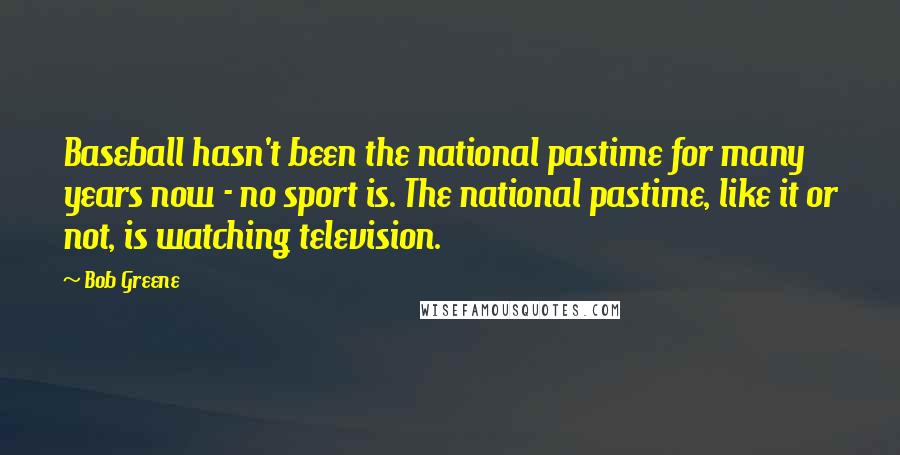 Bob Greene Quotes: Baseball hasn't been the national pastime for many years now - no sport is. The national pastime, like it or not, is watching television.