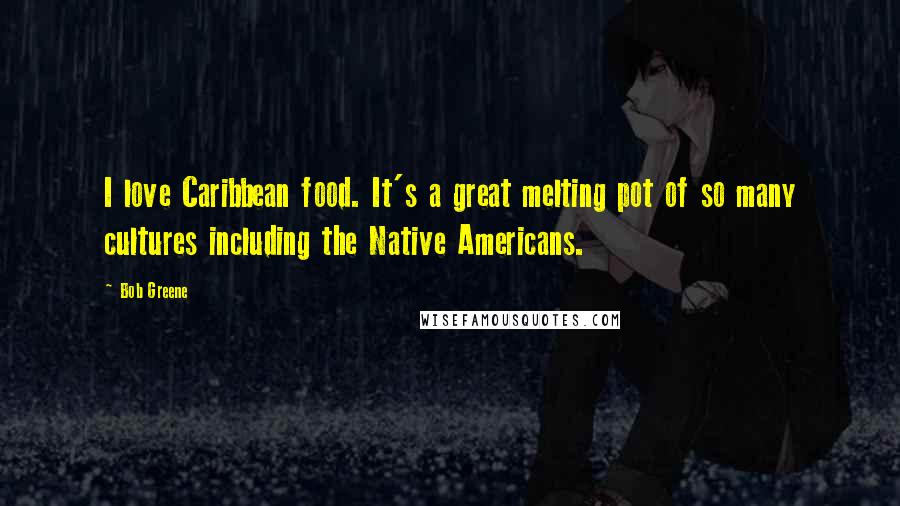 Bob Greene Quotes: I love Caribbean food. It's a great melting pot of so many cultures including the Native Americans.