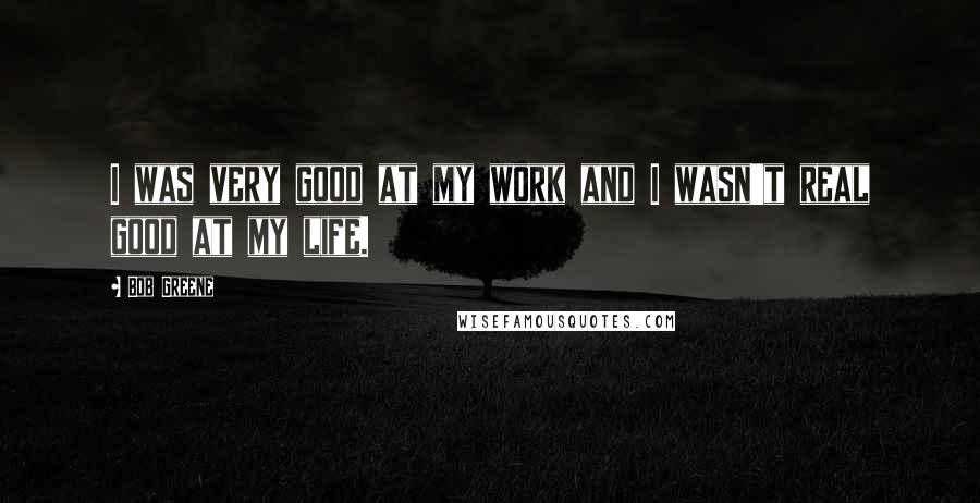 Bob Greene Quotes: I was very good at my work and I wasn't real good at my life.