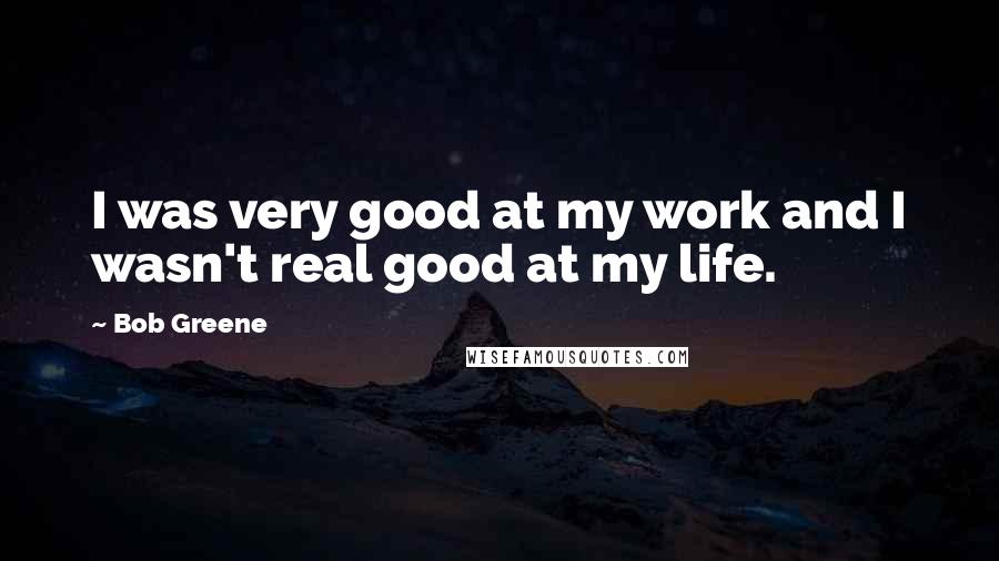 Bob Greene Quotes: I was very good at my work and I wasn't real good at my life.