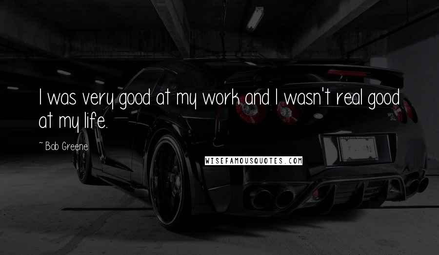 Bob Greene Quotes: I was very good at my work and I wasn't real good at my life.