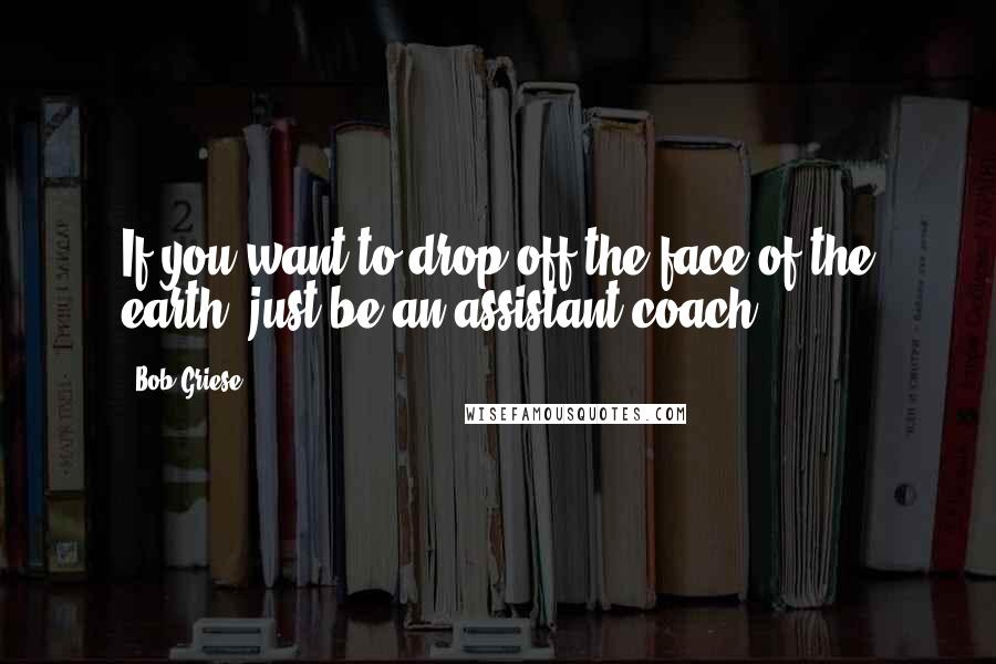 Bob Griese Quotes: If you want to drop off the face of the earth, just be an assistant coach.