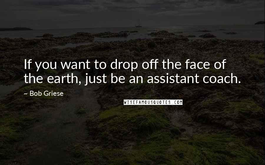Bob Griese Quotes: If you want to drop off the face of the earth, just be an assistant coach.