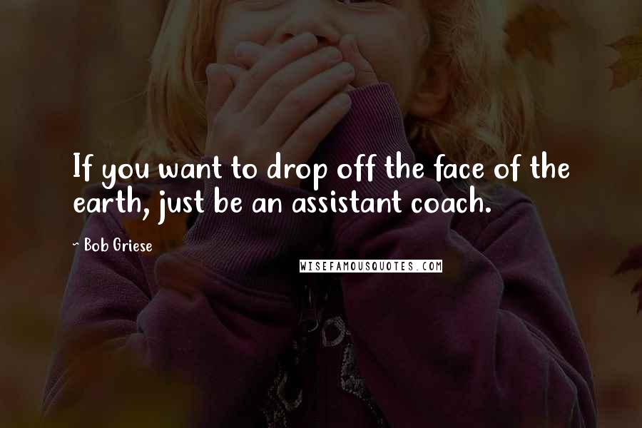 Bob Griese Quotes: If you want to drop off the face of the earth, just be an assistant coach.