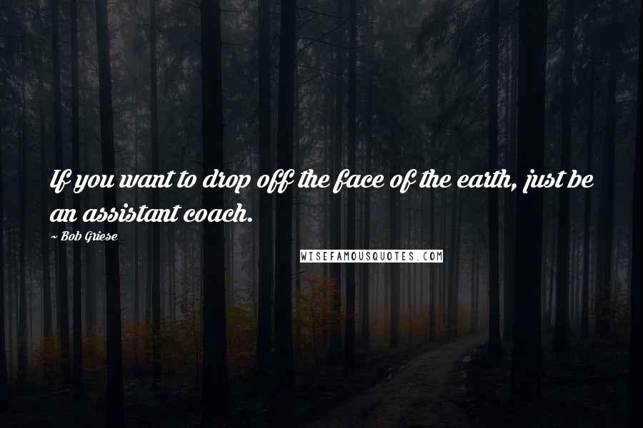 Bob Griese Quotes: If you want to drop off the face of the earth, just be an assistant coach.