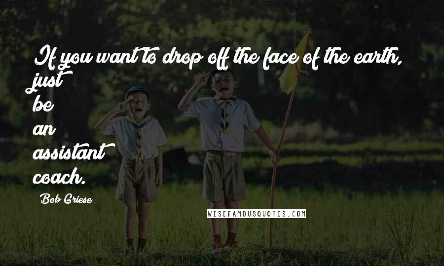 Bob Griese Quotes: If you want to drop off the face of the earth, just be an assistant coach.