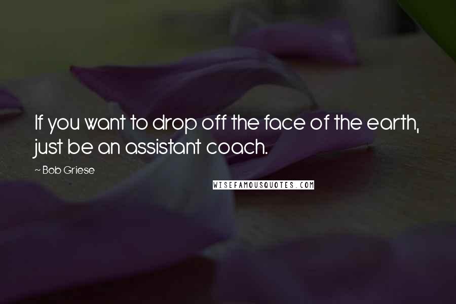 Bob Griese Quotes: If you want to drop off the face of the earth, just be an assistant coach.