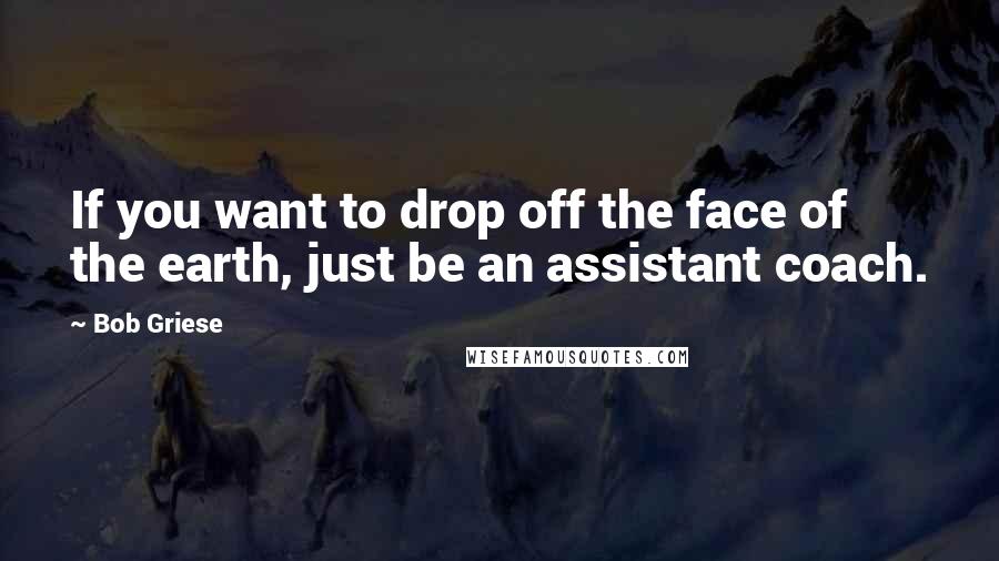 Bob Griese Quotes: If you want to drop off the face of the earth, just be an assistant coach.