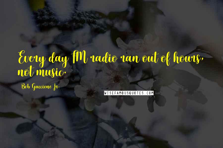 Bob Guccione Jr. Quotes: Every day FM radio ran out of hours, not music.