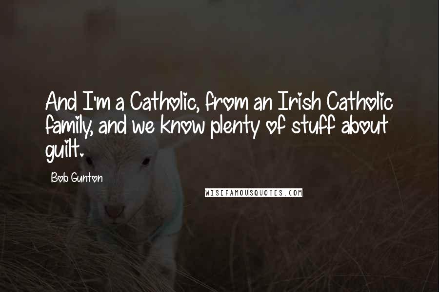Bob Gunton Quotes: And I'm a Catholic, from an Irish Catholic family, and we know plenty of stuff about guilt.