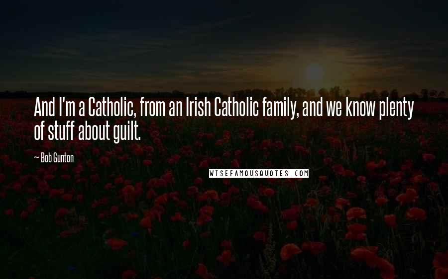 Bob Gunton Quotes: And I'm a Catholic, from an Irish Catholic family, and we know plenty of stuff about guilt.