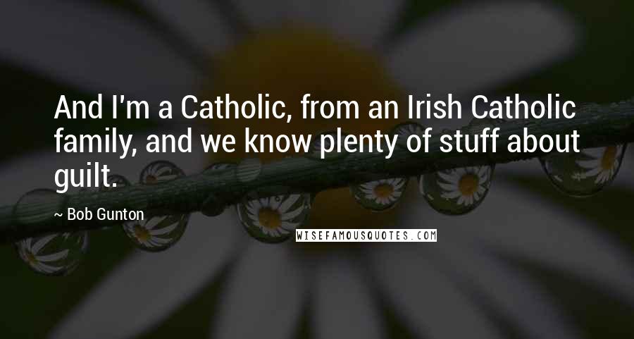 Bob Gunton Quotes: And I'm a Catholic, from an Irish Catholic family, and we know plenty of stuff about guilt.
