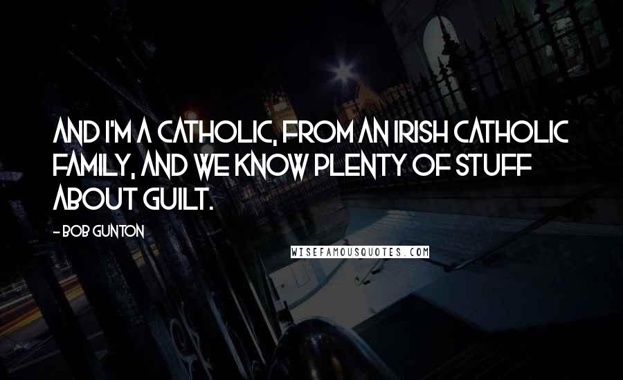 Bob Gunton Quotes: And I'm a Catholic, from an Irish Catholic family, and we know plenty of stuff about guilt.