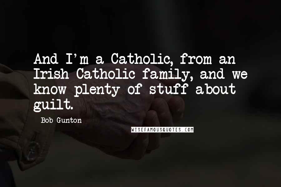 Bob Gunton Quotes: And I'm a Catholic, from an Irish Catholic family, and we know plenty of stuff about guilt.