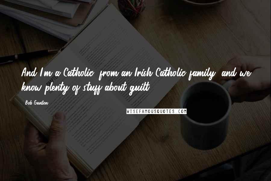 Bob Gunton Quotes: And I'm a Catholic, from an Irish Catholic family, and we know plenty of stuff about guilt.