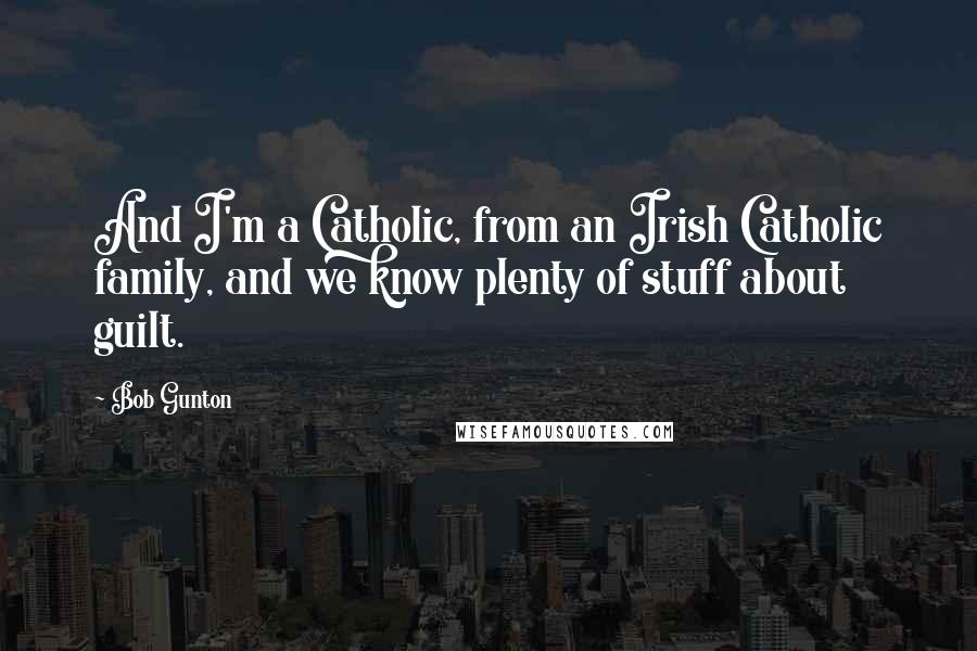 Bob Gunton Quotes: And I'm a Catholic, from an Irish Catholic family, and we know plenty of stuff about guilt.