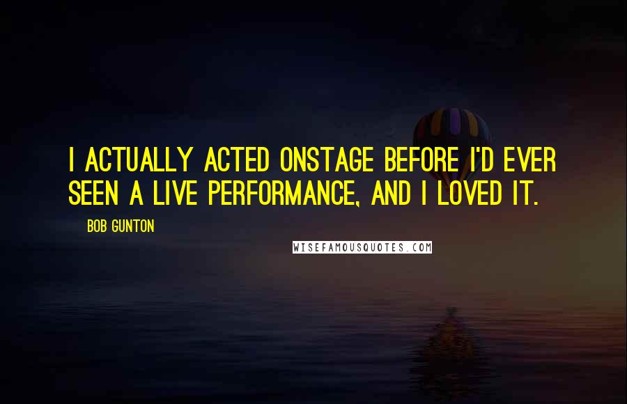 Bob Gunton Quotes: I actually acted onstage before I'd ever seen a live performance, and I loved it.