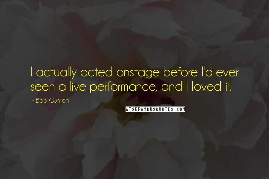 Bob Gunton Quotes: I actually acted onstage before I'd ever seen a live performance, and I loved it.