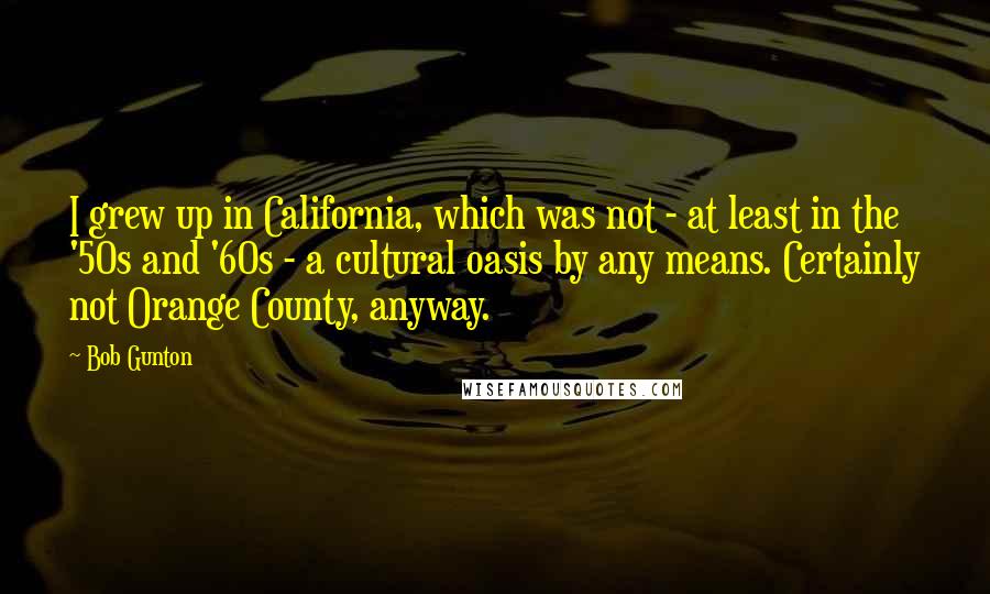 Bob Gunton Quotes: I grew up in California, which was not - at least in the '50s and '60s - a cultural oasis by any means. Certainly not Orange County, anyway.