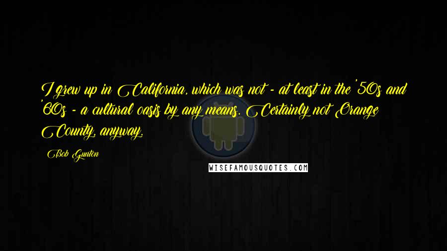 Bob Gunton Quotes: I grew up in California, which was not - at least in the '50s and '60s - a cultural oasis by any means. Certainly not Orange County, anyway.