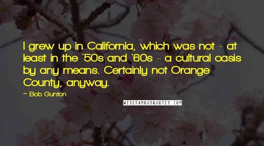 Bob Gunton Quotes: I grew up in California, which was not - at least in the '50s and '60s - a cultural oasis by any means. Certainly not Orange County, anyway.