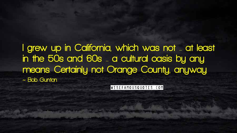 Bob Gunton Quotes: I grew up in California, which was not - at least in the '50s and '60s - a cultural oasis by any means. Certainly not Orange County, anyway.