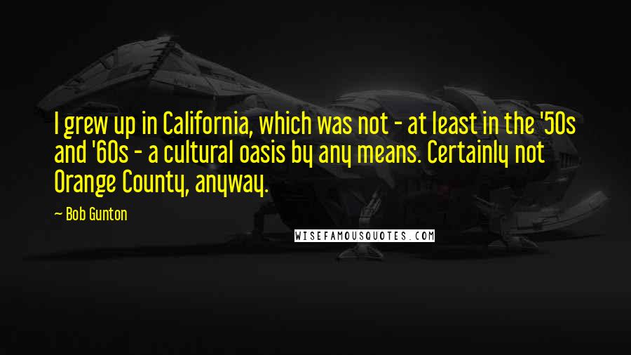 Bob Gunton Quotes: I grew up in California, which was not - at least in the '50s and '60s - a cultural oasis by any means. Certainly not Orange County, anyway.