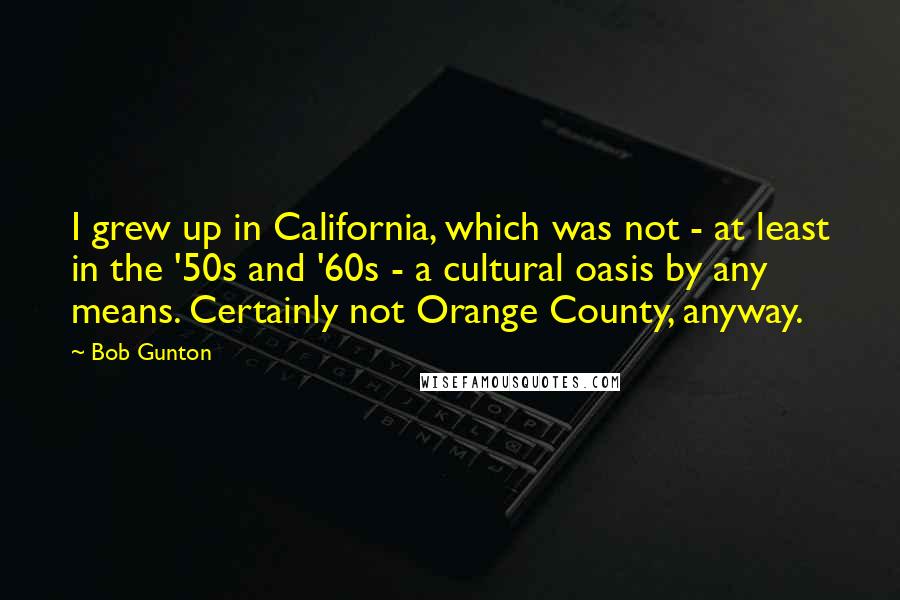 Bob Gunton Quotes: I grew up in California, which was not - at least in the '50s and '60s - a cultural oasis by any means. Certainly not Orange County, anyway.